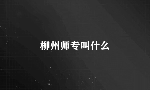 柳州师专叫什么