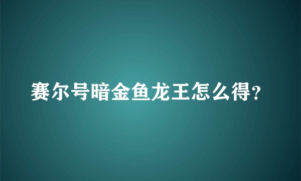 赛尔号暗金鱼龙王怎么得？