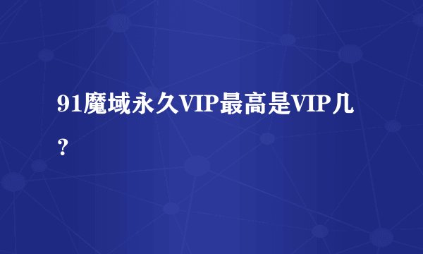 91魔域永久VIP最高是VIP几？