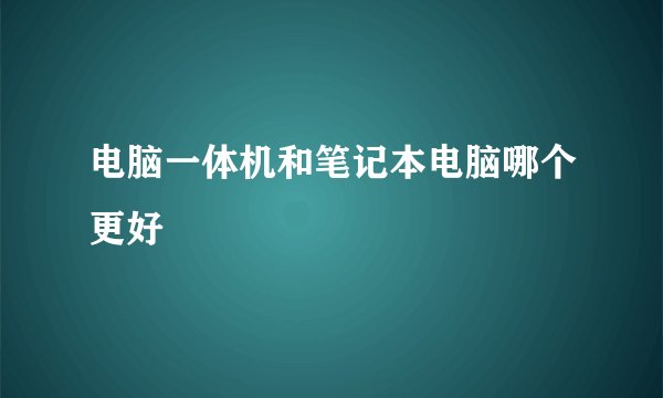 电脑一体机和笔记本电脑哪个更好