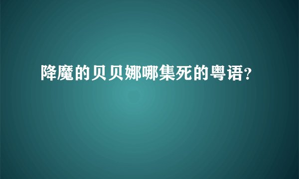 降魔的贝贝娜哪集死的粤语？