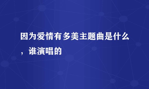 因为爱情有多美主题曲是什么，谁演唱的