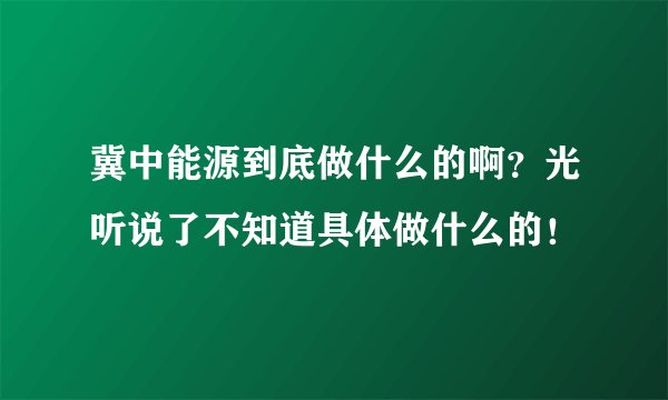 冀中能源到底做什么的啊？光听说了不知道具体做什么的！