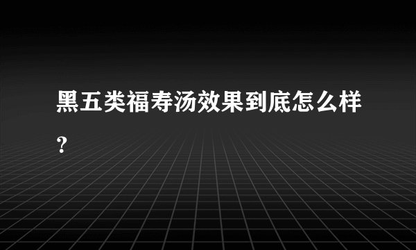 黑五类福寿汤效果到底怎么样?