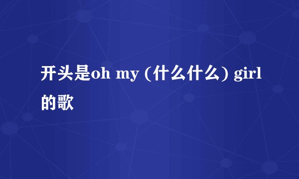 开头是oh my (什么什么) girl的歌