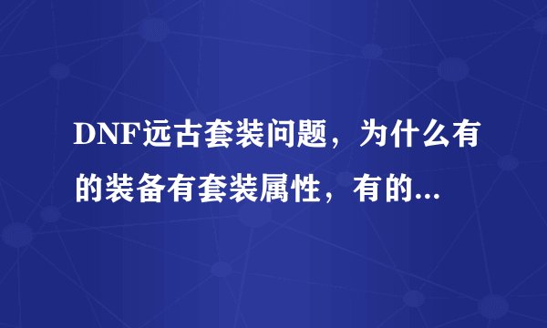 DNF远古套装问题，为什么有的装备有套装属性，有的没有，远古1很远古2是什么意思？
