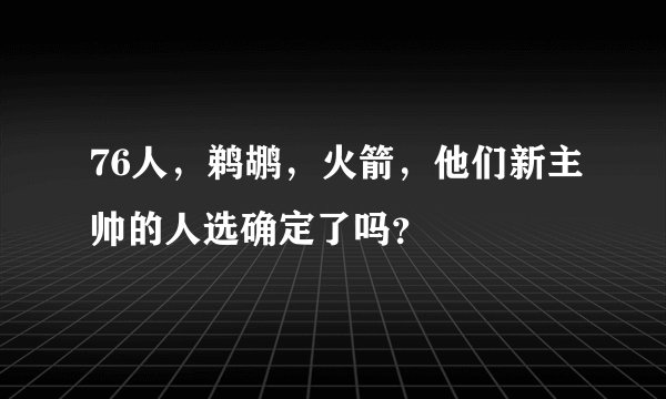 76人，鹈鹕，火箭，他们新主帅的人选确定了吗？