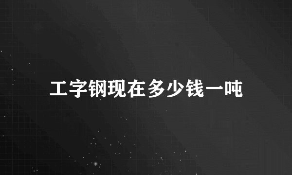 工字钢现在多少钱一吨