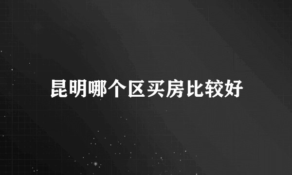昆明哪个区买房比较好