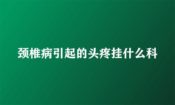 颈椎病引起的头疼挂什么科