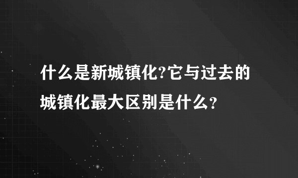 什么是新城镇化?它与过去的城镇化最大区别是什么？