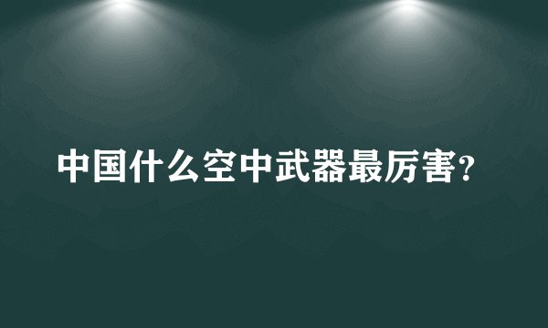 中国什么空中武器最厉害？