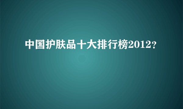 中国护肤品十大排行榜2012？