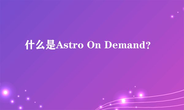 什么是Astro On Demand？