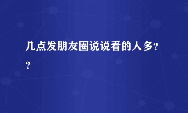 几点发朋友圈说说看的人多？？