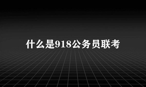 什么是918公务员联考