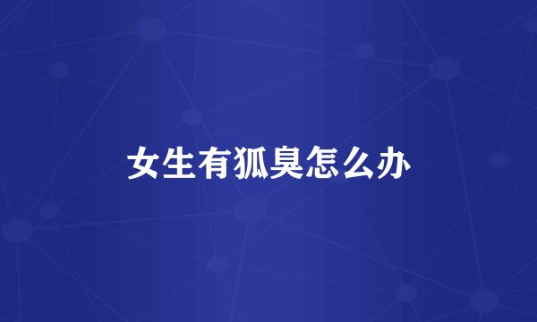 女生有狐臭怎么办