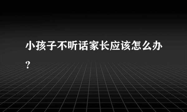 小孩子不听话家长应该怎么办？