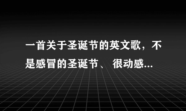 一首关于圣诞节的英文歌，不是感冒的圣诞节、 很动感，欢快的！前面女生唱的有些空灵，后面是男生唱的、