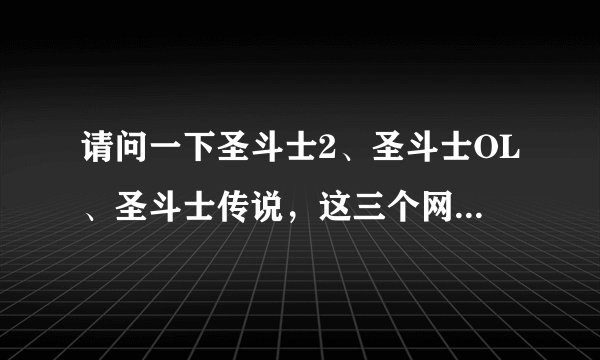 请问一下圣斗士2、圣斗士OL、圣斗士传说,这三个网游哪个好玩的点?