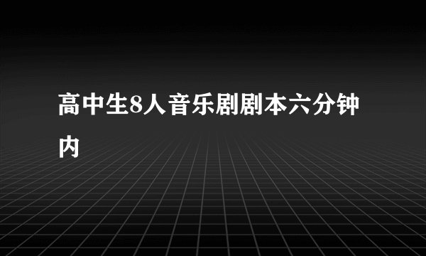 高中生8人音乐剧剧本六分钟内