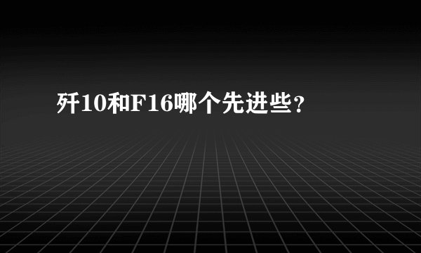 歼10和F16哪个先进些？