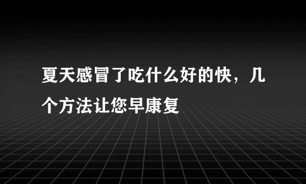 夏天感冒了吃什么好的快,几个方法让您早康复