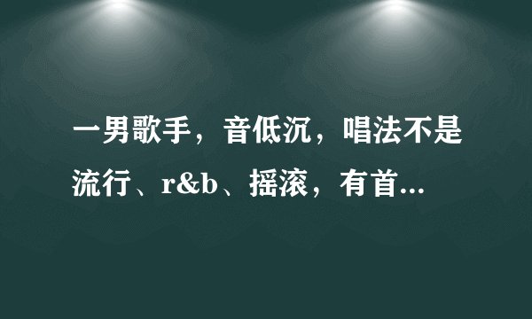 一男歌手,音低沉,唱法不是流行、r&b、摇滚,有首歌前面有口哨,有轻快的节奏感。应该不是很红的歌手