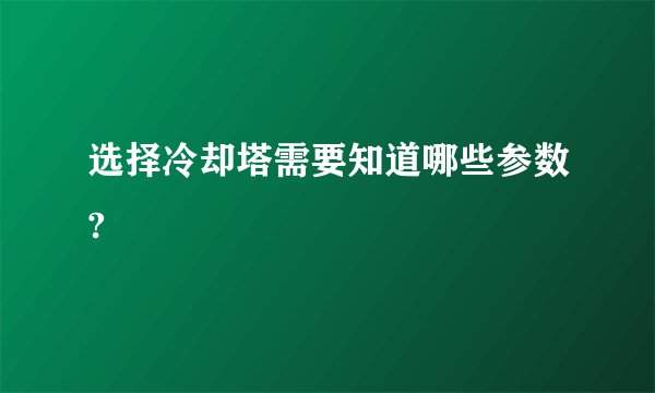 选择冷却塔需要知道哪些参数?