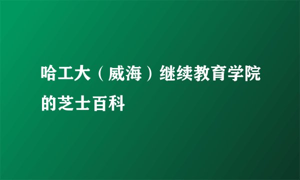 哈工大(威海)继续教育学院的芝士百科