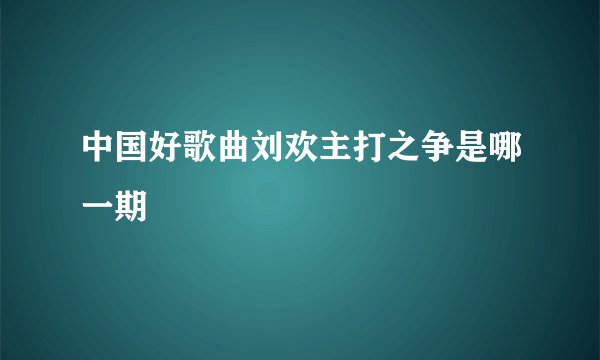 中国好歌曲刘欢主打之争是哪一期