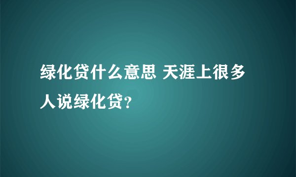 绿化贷什么意思 天涯上很多人说绿化贷?