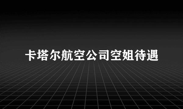 卡塔尔航空公司空姐待遇