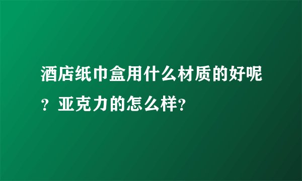 酒店纸巾盒用什么材质的好呢？亚克力的怎么样？