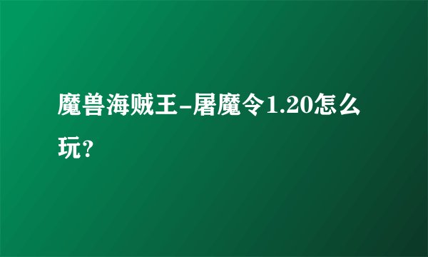 魔兽海贼王-屠魔令1.20怎么玩?