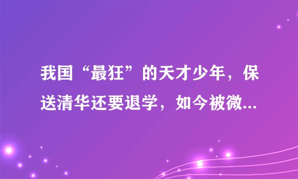 我国“最狂”的天才少年,保送清华还要退学,如今被微软全球封杀