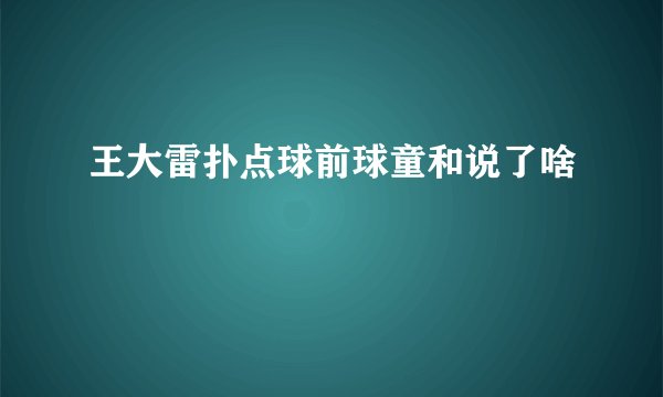 王大雷扑点球前球童和说了啥