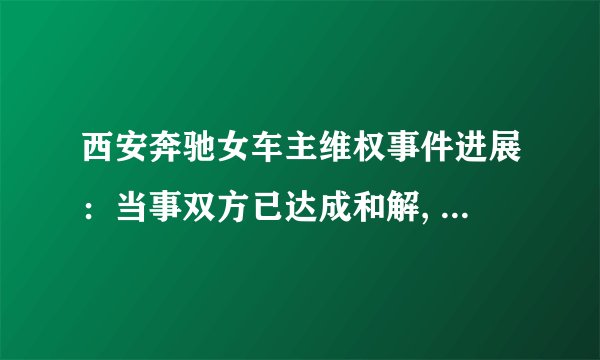 西安奔驰女车主维权事件进展:当事双方已达成和解, 你怎么看?