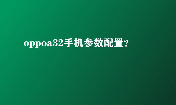 oppoa32手机参数配置？