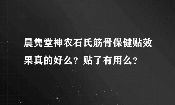 晨隽堂神农石氏筋骨保健贴效果真的好么？贴了有用么？