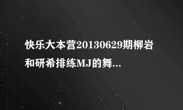 快乐大本营20130629期柳岩和研希排练MJ的舞放的歌是艾薇儿的什么歌