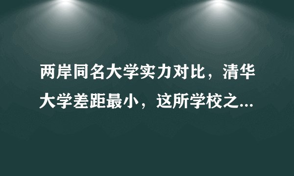 两岸同名大学实力对比，清华大学差距最小，这所学校之间差距很大