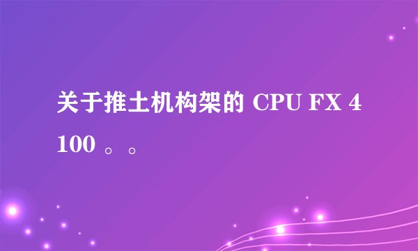 关于推土机构架的 CPU FX 4100 。。