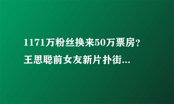 1171万粉丝换来50万票房？王思聪前女友新片扑街，上映2天即撤档