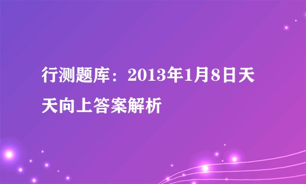 行测题库：2013年1月8日天天向上答案解析 