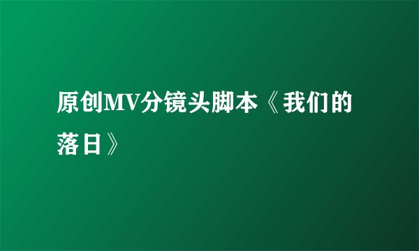 原创MV分镜头脚本《我们的落日》