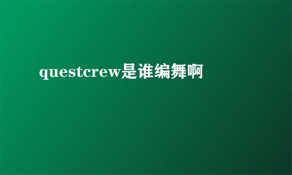 questcrew是谁编舞啊