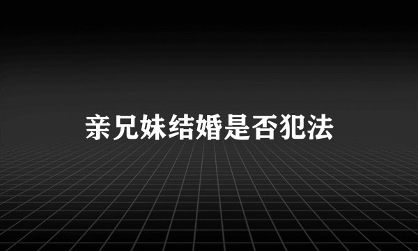 亲兄妹结婚是否犯法