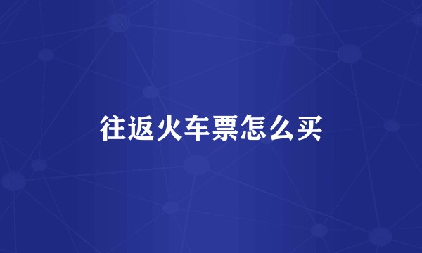 往返火车票怎么买