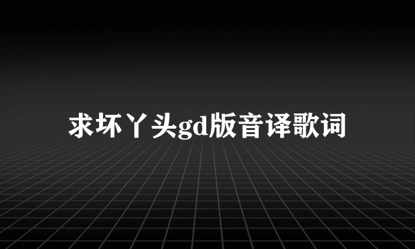求坏丫头gd版音译歌词